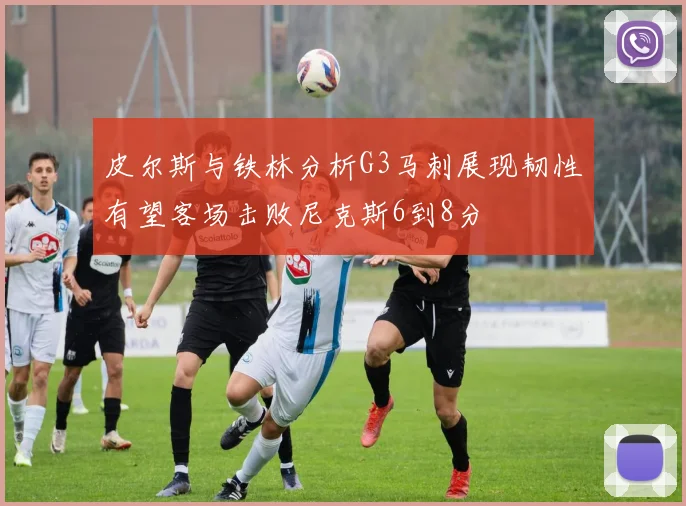 皮尔斯与铁林分析G3马刺展现韧性有望客场击败尼克斯6到8分