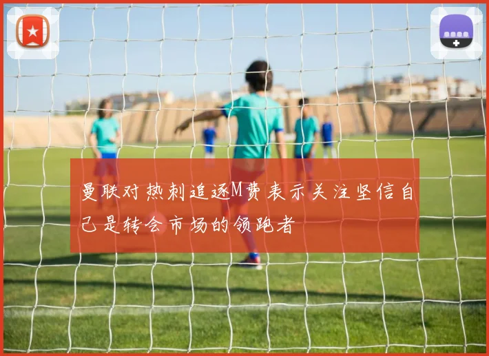 曼联对热刺追逐M费表示关注坚信自己是转会市场的领跑者