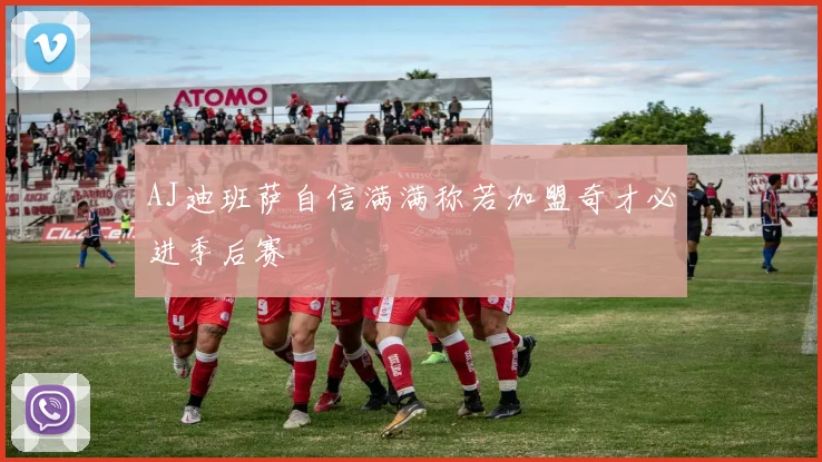 AJ迪班萨自信满满称若加盟奇才必进季后赛