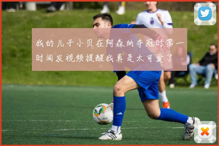 我的儿子小贝在阿森纳夺冠时第一时间发视频提醒我真是太可爱了