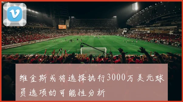 维金斯或将选择执行3000万美元球员选项的可能性分析