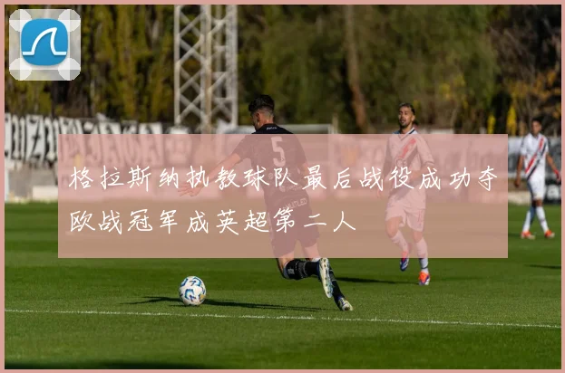 格拉斯纳执教球队最后战役成功夺欧战冠军成英超第二人