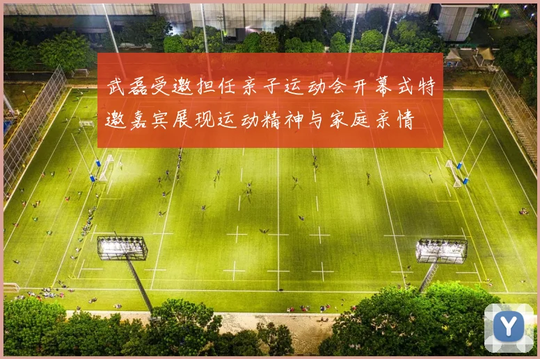武磊受邀担任亲子运动会开幕式特邀嘉宾展现运动精神与家庭亲情