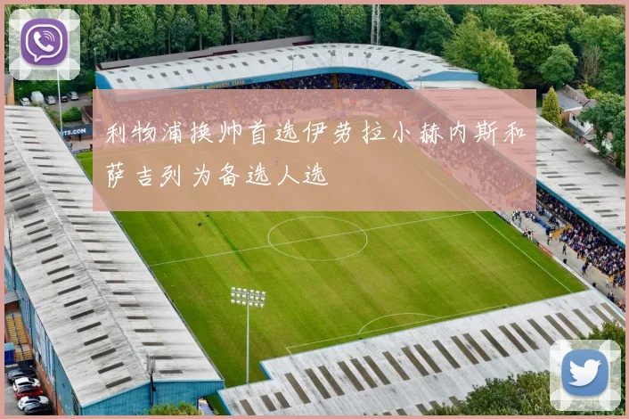 利物浦换帅首选伊劳拉小赫内斯和萨吉列为备选人选