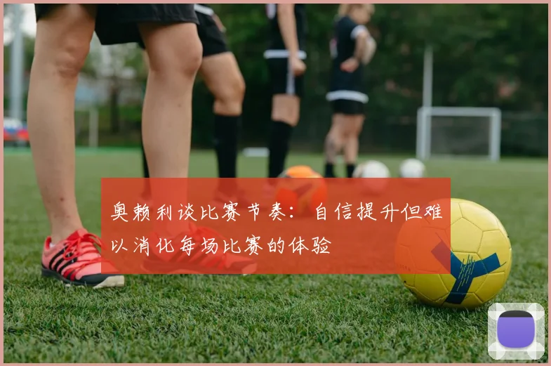 奥赖利谈比赛节奏：自信提升但难以消化每场比赛的体验