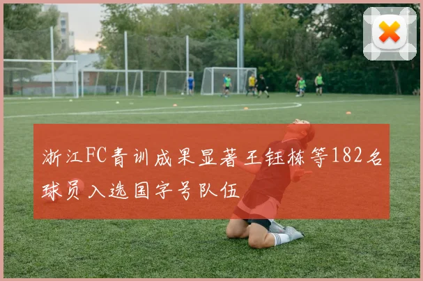 浙江FC青训成果显著王钰栋等182名球员入选国字号队伍