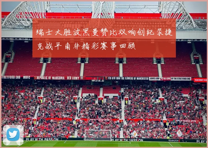 瑞士大胜波黑曼赞比双响创纪录捷克战平南非精彩赛事回顾