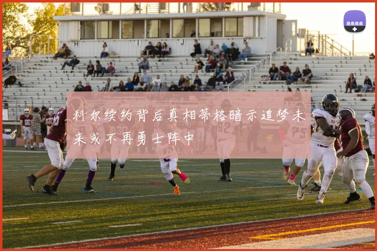 科尔续约背后真相蒂格暗示追梦未来或不再勇士阵中