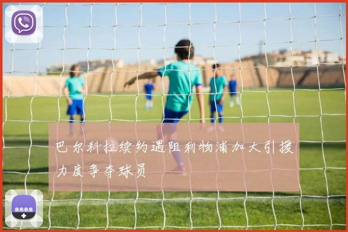 巴尔科拉续约遇阻利物浦加大引援力度争夺球员