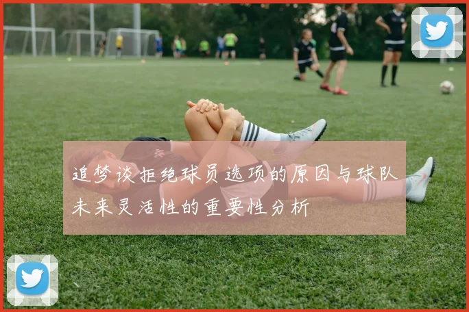 追梦谈拒绝球员选项的原因与球队未来灵活性的重要性分析