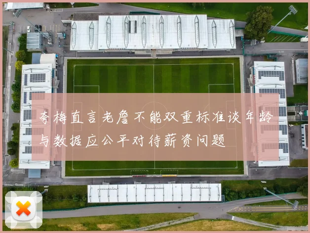 夸梅直言老詹不能双重标准谈年龄与数据应公平对待薪资问题