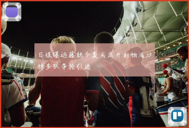 日媒曝远藤航今夏或离开利物浦沙特多队争抢引进